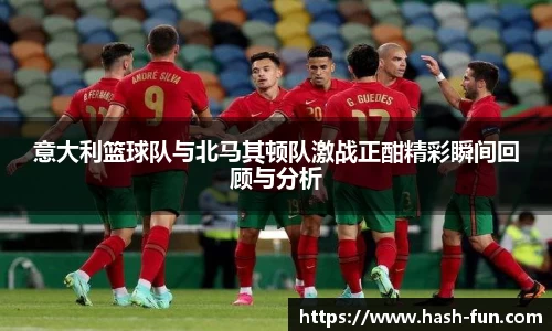 意大利篮球队与北马其顿队激战正酣精彩瞬间回顾与分析